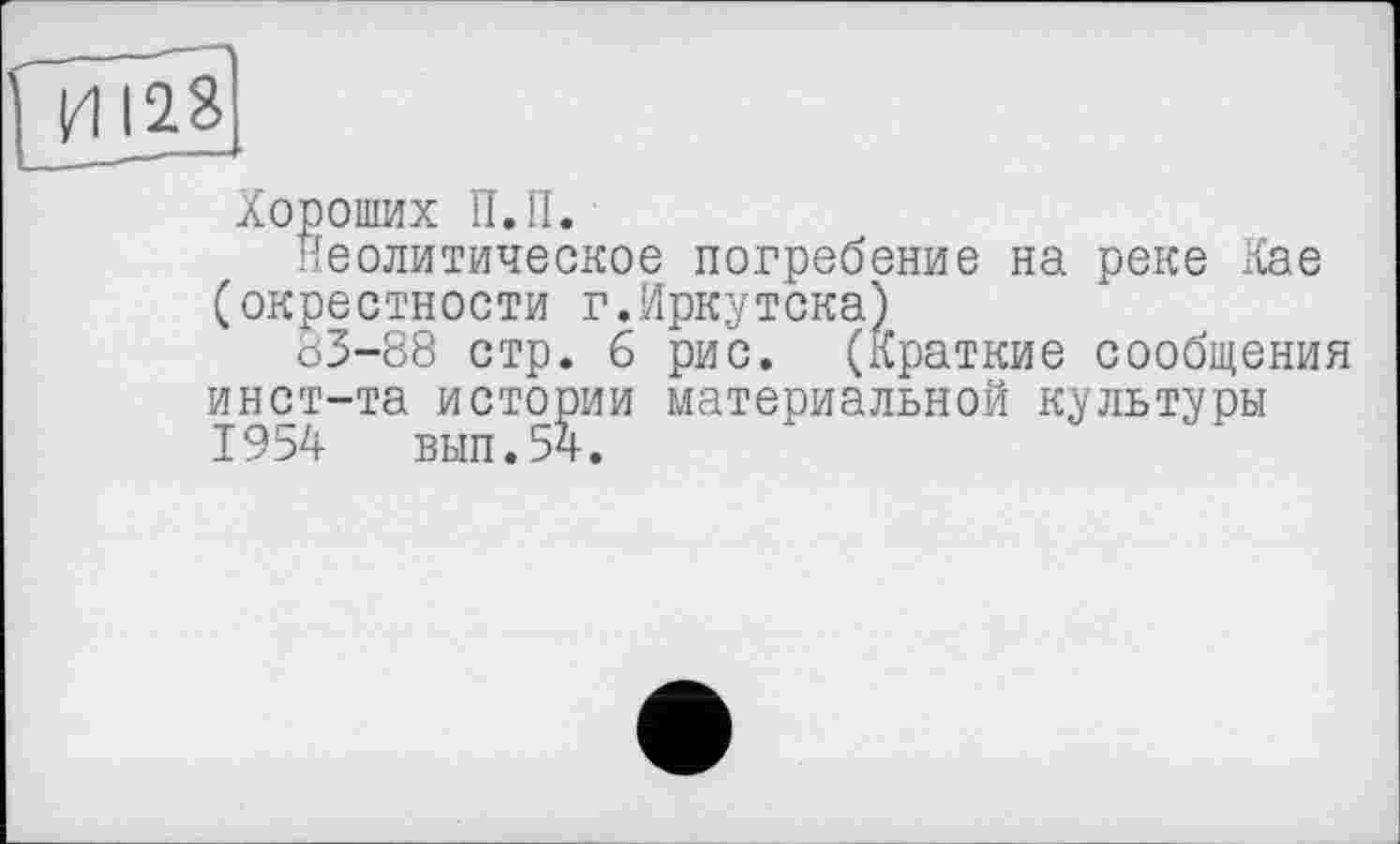 ﻿Хороших П.П.
Неолитическое погребение на реке Кае (окрестности г.Иркутска)
83-88 стр. 6 рис. (Краткие сообщения инст-та истории материальной культуры 1954	вып.54.